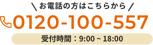 お電話の方はこちらから 0120-100-557 受付時間：9:00 ~ 18:00
